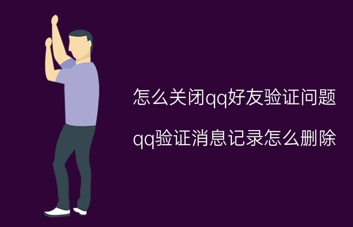 怎么关闭qq好友验证问题 qq验证消息记录怎么删除？